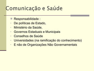  Responsabilidade :
• De políticas de Estado,
• Ministério da Saúde,
• Governos Estaduais e Municipais
• Conselhos de Saúde
• Universidades (na ramificação do conhecimento)
• E não de Organizações Não Governamentais
 