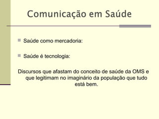  Saúde como mercadoria:
 Saúde é tecnologia:
Discursos que afastam do conceito de saúde da OMS e
que legitimam no imaginário da população que tudo
está bem.
 