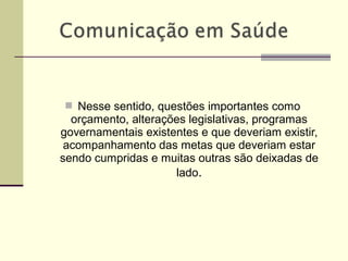  Nesse sentido, questões importantes como
orçamento, alterações legislativas, programas
governamentais existentes e que deveriam existir,
acompanhamento das metas que deveriam estar
sendo cumpridas e muitas outras são deixadas de
lado.
 