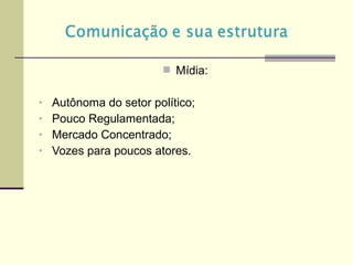  Mídia:
• Autônoma do setor político;
• Pouco Regulamentada;
• Mercado Concentrado;
• Vozes para poucos atores.
 
