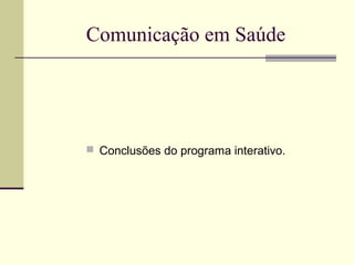 Comunicação em Saúde
 Conclusões do programa interativo.
 