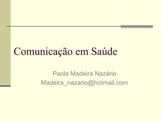 Comunicação em Saúde
Paola Madeira Nazário
Madeira_nazario@hotmail.com
 