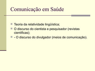 Comunicação em Saúde
 Teoria da relatividade lingüística;
 O discurso do cientista e pesquisador (revistas
científicas);
 - O discurso do divulgador (meios de comunicação).
 