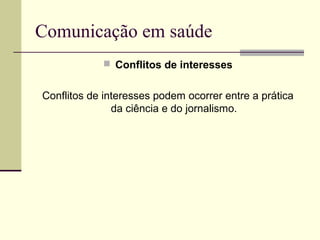 Comunicação em saúde
 Conflitos de interesses
Conflitos de interesses podem ocorrer entre a prática
da ciência e do jornalismo.
 