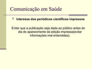 Comunicação em Saúde
 Interesse dos periódicos científicos impressos
Evitar que a publicação seja dada ao público antes do
dia do aparecimento da edição impressa(evitar
informações mal entendidas).
 