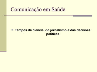 Comunicação em Saúde
 Tempos da ciência, do jornalismo e das decisões
políticas
 