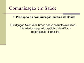 Comunicação em Saúde
 Produção da comunicação pública da Saúde
Divulgação New York Times sobre assunto científico –
infundados segundo o público científico –
repercussão financeira.
 