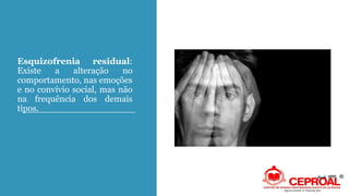 Esquizofrenia residual:
Existe a alteração no
comportamento, nas emoções
e no convívio social, mas não
na frequência dos demais
tipos.
 