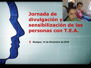 Jornada de divulgación y sensibilización de las personas con T.E.A. Badajoz, 14 de Diciembre de 2010 