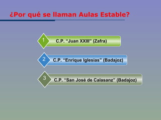 ¿Por qué se llaman Aulas Estable? C.P. “Juan XXIII” (Zafra) 1 C.P. “Enrique Iglesias” (Badajoz) 2 C.P. “San José de Calasanz” (Badajoz) 3