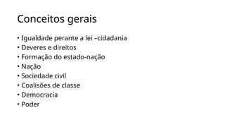 Conceitos gerais
• Igualdade perante a lei –cidadania
• Deveres e direitos
• Formação do estado-nação
• Nação
• Sociedade civil
• Coalisões de classe
• Democracia
• Poder
 