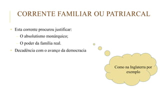 CORRENTE FAMILIAR OU PATRIARCAL
• Esta corrente procurou justificar:
– O absolutismo monárquico;
– O poder da família real.
• Decadência com o avanço da democracia
Como na Inglaterra por
exemplo
 