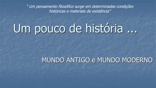 Um pouco de história ...
MUNDO ANTIGO e MUNDO MODERNO
“ Um pensamento filosófico surge em determinadas condições
históricas e materiais de existência”
 