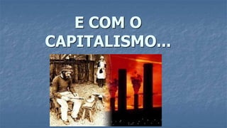 E COM O
CAPITALISMO...
 
