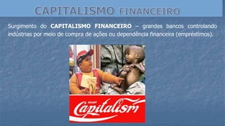 Surgimento do CAPITALISMO FINANCEIRO – grandes bancos controlando
indústrias por meio de compra de ações ou dependência financeira (empréstimos).
 