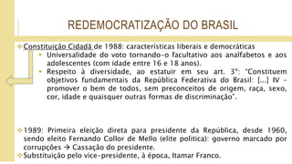 REDEMOCRATIZAÇÃO DO BRASIL
1994: Fernando Henrique Cardoso.
 Plano Real conseguiu reduzir, sensivelmente, a inflação (ab...