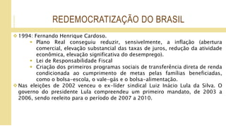 REDEMOCRATIZAÇÃO DO BRASIL
Governo DILMA:
 Primeira mulher a assumir o cargo de presidenta
 Deu seguimento à politica d...