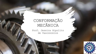 CONFORMAÇÃO
MECÂNICA
Prof. Jessica Hipolito
de Vasconcelos
 