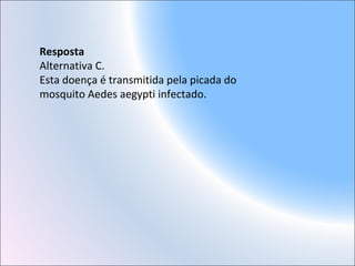 Resposta
Alternativa C.
Esta doença é transmitida pela picada do
mosquito Aedes aegypti infectado.
 