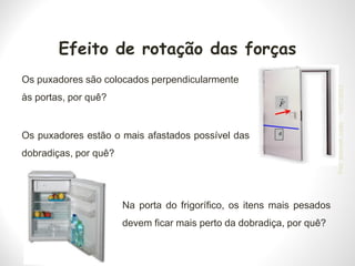 Efeito de rotação das forças
Os puxadores são colocados perpendicularmente
às portas, por quê?
Os puxadores estão o mais afastados possível das
dobradiças, por quê?
Na porta do frigorífico, os itens mais pesados
devem ficar mais perto da dobradiça, por quê?
19/07/2023
Prof.
Wendell
Julião
 