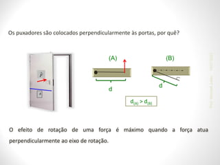 O efeito de rotação de uma força é máximo quando a força atua
perpendicularmente ao eixo de rotação.
Os puxadores são colocados perpendicularmente às portas, por quê?
d(A) > d(B)
d
(A)
d
(B)
19/07/2023
Prof.
Wendell
Julião
 