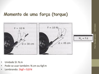 Momento de uma força (torque)
• Unidade SI: N.m
• Pode-se usar também: N.cm ou Kgf.m
• Lembrando: 1kgf = 9,8 N
19/07/2023
Prof.
Wendell
Julião
 