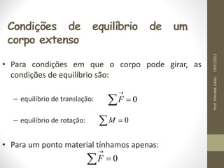 Condições de equilíbrio de um
corpo extenso
0



F
• Para condições em que o corpo pode girar, as
condições de equilíbrio são:
– equilíbrio de translação:
– equilíbrio de rotação:
• Para um ponto material tínhamos apenas:
0



F
  0
M
19/07/2023
Prof.
Wendell
Julião
 