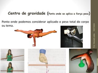 Ponto onde podemos considerar aplicado o peso total do corpo
ou tema.
Centro de gravidade (Ponto onde se aplica a força peso)
19/07/2023
Prof.
Wendell
Julião
 