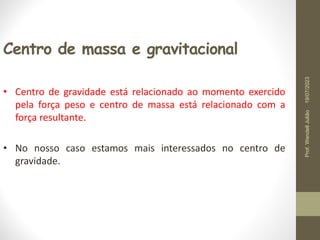 Centro de massa e gravitacional
• Centro de gravidade está relacionado ao momento exercido
pela força peso e centro de massa está relacionado com a
força resultante.
• No nosso caso estamos mais interessados no centro de
gravidade.
19/07/2023
Prof.
Wendell
Julião
 