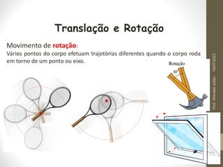 Translação e Rotação
Movimento de rotação:
Vários pontos do corpo efetuam trajetórias diferentes quando o corpo roda
em torno de um ponto ou eixo.
19/07/2023
Prof.
Wendell
Julião
 