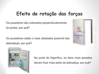 Efeito de rotação das forças
Os puxadores são colocados perpendicularmente
às portas, por quê?
Os puxadores estão o mais afastados possível das
dobradiças, por quê?
Na porta do frigorífico, os itens mais pesados
devem ficar mais perto da dobradiça, por quê?
24/03/25
Prof.
Wendell
Julião
 