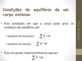Condições de equilíbrio de um
corpo extenso
0



F
• Para condições em que o corpo pode girar, as
condições de equilíbrio são:
– equilíbrio de translação:
– equilíbrio de rotação:
• Para um ponto material tínhamos apenas:
0



F
 0
M
24/03/25
Prof.
Wendell
Julião
 