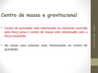 Centro de massa e gravitacional
• Centro de gravidade está relacionado ao momento exercido
pela força peso e centro de massa está relacionado com a
força resultante.
• No nosso caso estamos mais interessados no centro de
gravidade.
24/03/25
Prof.
Wendell
Julião
 