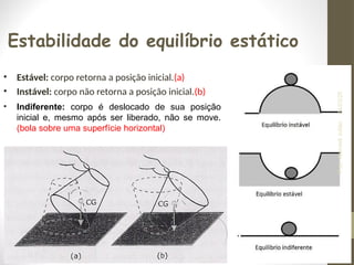Estabilidade do equilíbrio estático
• Estável: corpo retorna a posição inicial.(a)
• Instável: corpo não retorna a posição inicial.(b)
• Indiferente: corpo é deslocado de sua posição
inicial e, mesmo após ser liberado, não se move.
(bola sobre uma superfície horizontal)
24/03/25
Prof.
Wendell
Julião
 