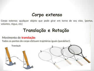 Corpo extenso
Corpo extenso: qualquer objeto que pode girar em torno de seu eixo. (portas,
volantes, régua, etc)
Translação e Rotação
Movimento de translação:
Todos os pontos do corpo efetuam trajetórias iguais (paralelas!).
24/03/25
Prof.
Wendell
Julião
 