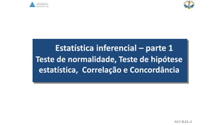 EGVILELA
Estatística inferencial – parte 1
Teste de normalidade, Teste de hipótese
estatística, Correlação e Concordância
 