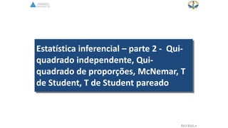 Estatística inferencial – parte 2 - Qui-
quadrado independente, Qui-
quadrado de proporções, McNemar, T
de Student, T de Student pareado
EGVILELA
 