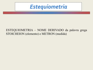 ESTEQUIOMETRIA – NOME DERIVADO da palavra grega
STOICHEION (elemento) e METRON (medida)
 