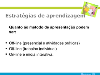 Estratégias de aprendizagem Quanto ao método de apresentação podem ser: Off-line (presencial e atividades práticas) Off-line (trabalho individual) On-line e mídia interativa. 