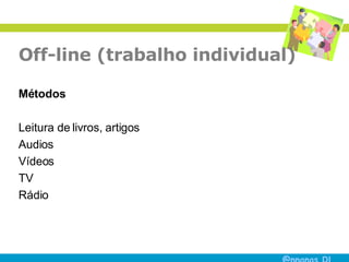 Off-line (trabalho individual) Métodos Leitura de livros, artigos Audios  Vídeos TV Rádio  