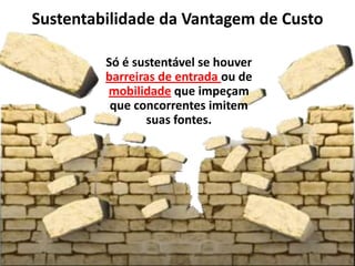Sustentabilidade da Vantagem de Custo

         Só é sustentável se houver
         barreiras de entrada ou de
         mobilidade que impeçam
          que concorrentes imitem
                suas fontes.
 