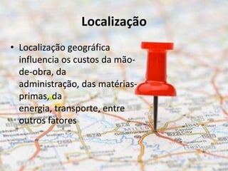Localização
• Localização geográfica
  influencia os custos da mão-
  de-obra, da
  administração, das matérias-
  primas, da
  energia, transporte, entre
  outros fatores
 