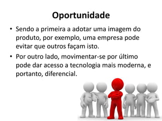 Oportunidade
• Sendo a primeira a adotar uma imagem do
  produto, por exemplo, uma empresa pode
  evitar que outros façam isto.
• Por outro lado, movimentar-se por último
  pode dar acesso a tecnologia mais moderna, e
  portanto, diferencial.
 