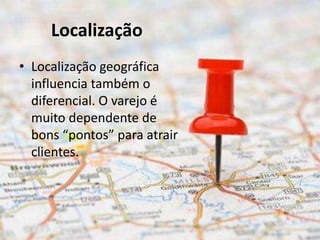Localização
• Localização geográfica
  influencia também o
  diferencial. O varejo é
  muito dependente de
  bons “pontos” para atrair
  clientes.
 