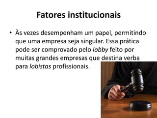 Fatores institucionais
• Às vezes desempenham um papel, permitindo
  que uma empresa seja singular. Essa prática
  pode ser comprovado pelo lobby feito por
  muitas grandes empresas que destina verba
  para lobistas profissionais.
 