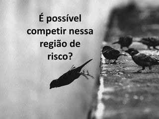 É possível
competir nessa
  região de
    risco?
 