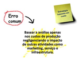 Erro
comum

         Basear a análise apenas
         nos custos de produção
        negligenciando o impacto
        de outras atividades como
           marketing, serviço e
              infraestrutura.
 