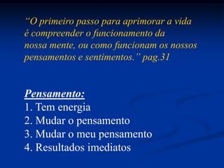 “O primeiro passo para aprimorar a vidaé compreender o funcionamento da nossa mente, ou como funcionam os nossos pensamentos e sentimentos.” pag.31Pensamento: Tem energia Mudar o pensamento Mudar o meu pensamento Resultados imediatos