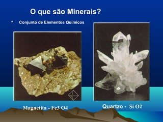 O que são Minerais?
• Conjunto de Elementos Químicos
Quartzo - Si O2Magnetita - Fe3 O4
 