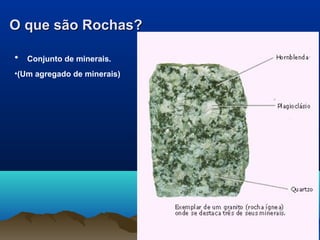 O que são Rochas?O que são Rochas?
• Conjunto de minerais.
•(Um agregado de minerais)
 